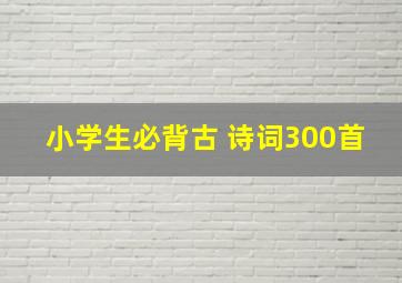 小学生必背古 诗词300首